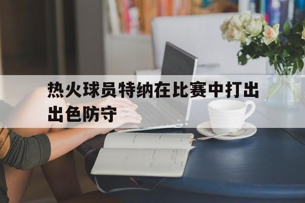 多米体育APP下载-热火球员特纳在比赛中打出出色防守的是谁